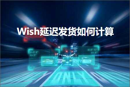 跨境电商知识:Wish延迟发货如何计算