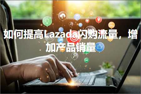 跨境电商知识:如何提高Lazada闪购流量，增加产品销量