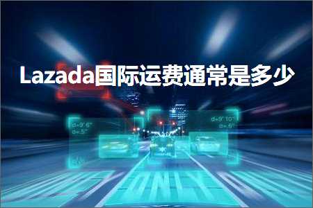 璺ㄥ鐢靛晢鐭ヨ瘑:Lazada鍥介檯杩愯垂閫氬父鏄灏? width=