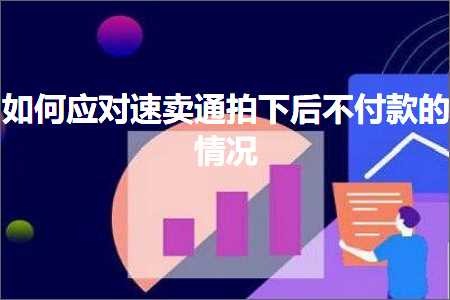 璺ㄥ鐢靛晢鐭ヨ瘑:濡備綍搴斿閫熷崠閫氭媿涓嬪悗涓嶄粯娆剧殑鎯呭喌