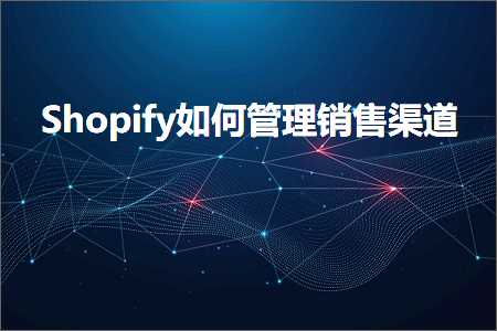 跨境电商知识:Shopify如何管理销售渠道