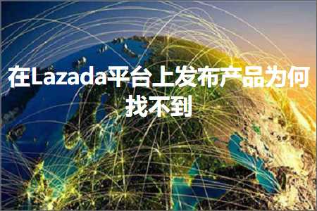 跨境电商知识:在Lazada平台上发布产品为何找不到