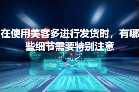 璺ㄥ鐢靛晢鐭ヨ瘑:鍦ㄤ娇鐢ㄧ編瀹㈠杩涜鍙戣揣鏃讹紝鏈夊摢浜涚粏鑺傞渶瑕佺壒鍒敞鎰? width=